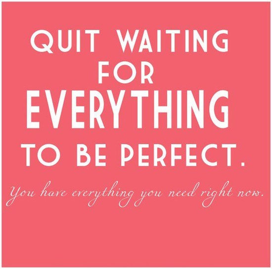 Quit Waiting For Everything To Be Perfect
